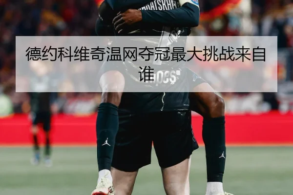 德约科维奇温网夺冠最大挑战来自谁